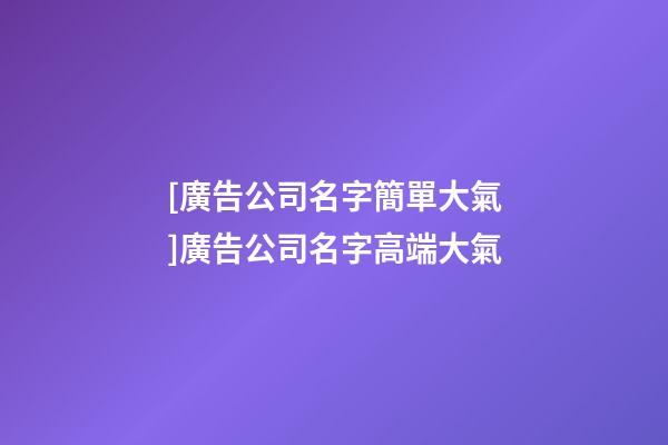 [廣告公司名字簡單大氣]廣告公司名字高端大氣-第1張-公司起名-玄機派